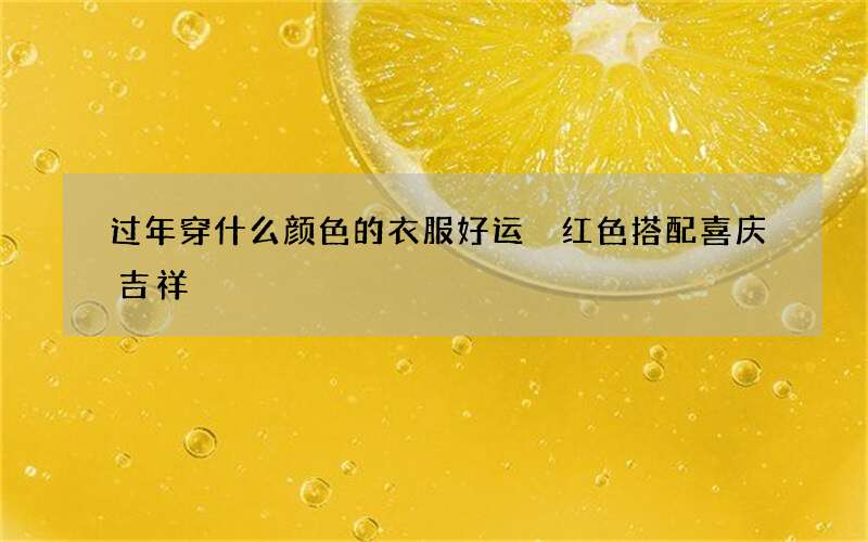 过年穿什么颜色的衣服好运 红色搭配喜庆吉祥